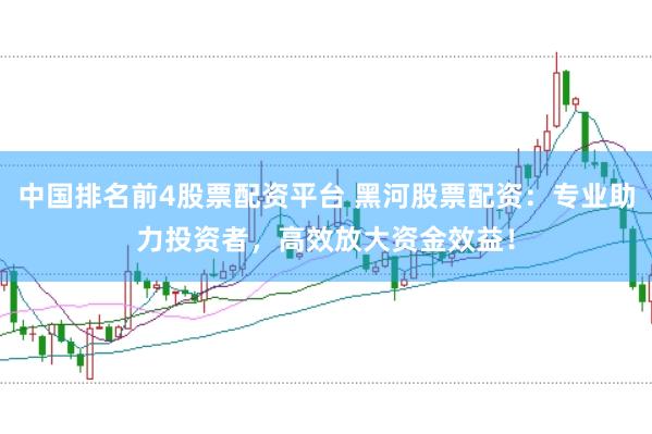 中国排名前4股票配资平台 黑河股票配资：专业助力投资者，高效放大资金效益！