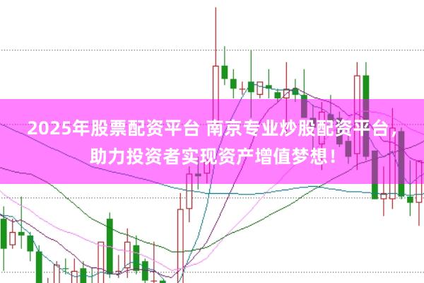 2025年股票配资平台 南京专业炒股配资平台，助力投资者实现资产增值梦想！