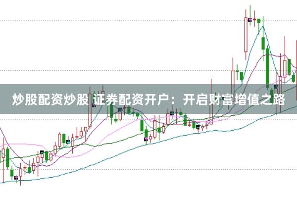 炒股配资炒股 证券配资开户：开启财富增值之路