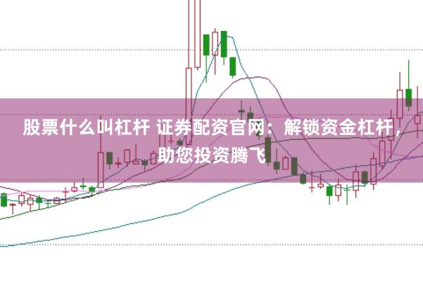 股票什么叫杠杆 证券配资官网：解锁资金杠杆，助您投资腾飞