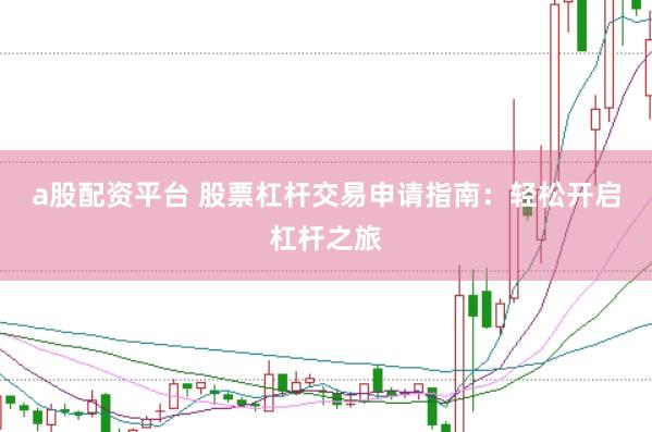 a股配资平台 股票杠杆交易申请指南：轻松开启杠杆之旅