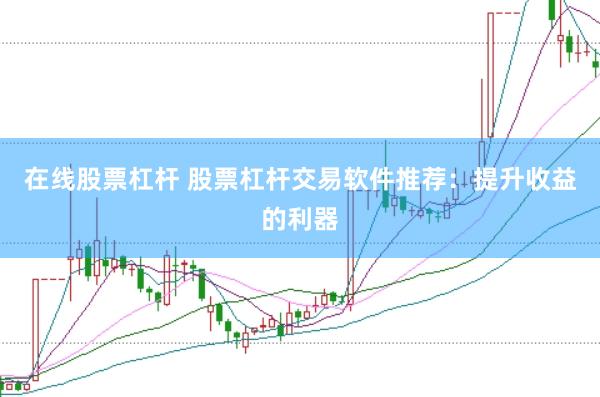 在线股票杠杆 股票杠杆交易软件推荐：提升收益的利器