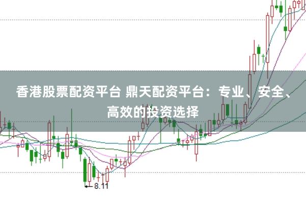 香港股票配资平台 鼎天配资平台：专业、安全、高效的投资选择