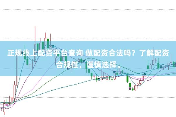 正规线上配资平台查询 做配资合法吗？了解配资合规性，谨慎选择。