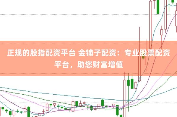 正规的股指配资平台 金铺子配资：专业股票配资平台，助您财富增值