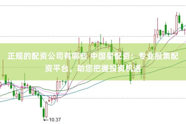 正规的配资公司有哪些 中国星配资：专业股票配资平台，助您把握投资机遇