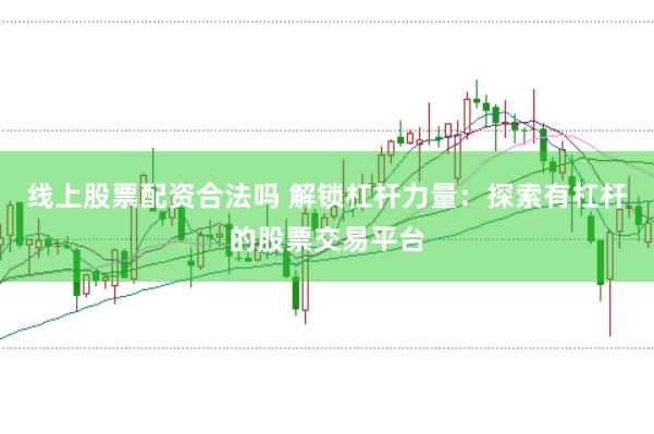 线上股票配资合法吗 解锁杠杆力量：探索有杠杆的股票交易平台