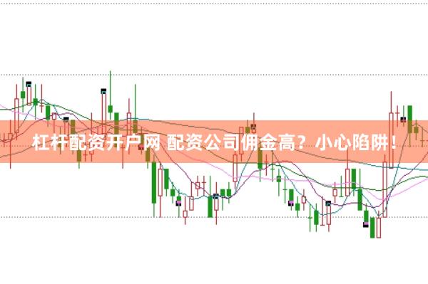 杠杆配资开户网 配资公司佣金高？小心陷阱！