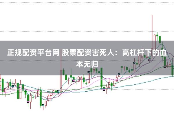 正规配资平台网 股票配资害死人：高杠杆下的血本无归