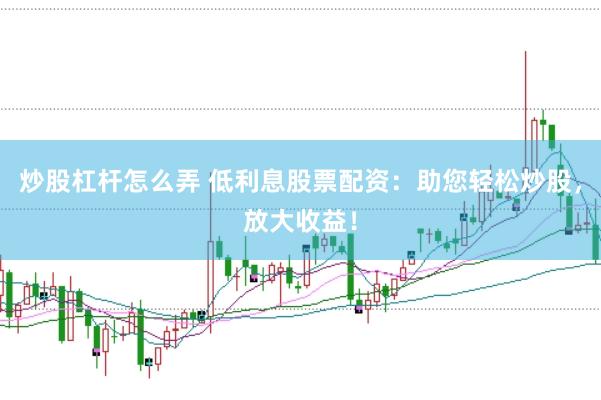 炒股杠杆怎么弄 低利息股票配资：助您轻松炒股，放大收益！