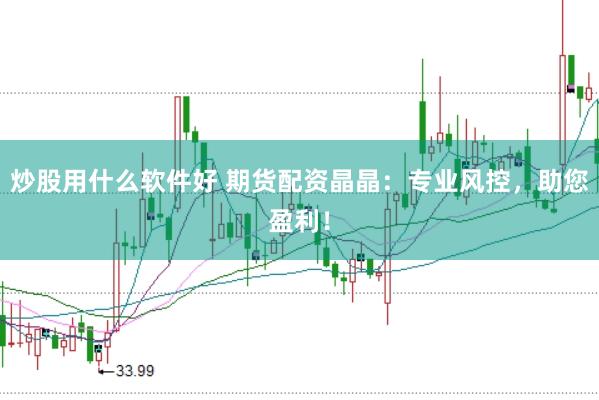 炒股用什么软件好 期货配资晶晶：专业风控，助您盈利！