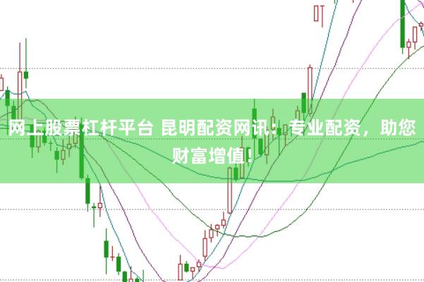 网上股票杠杆平台 昆明配资网讯：专业配资，助您财富增值！