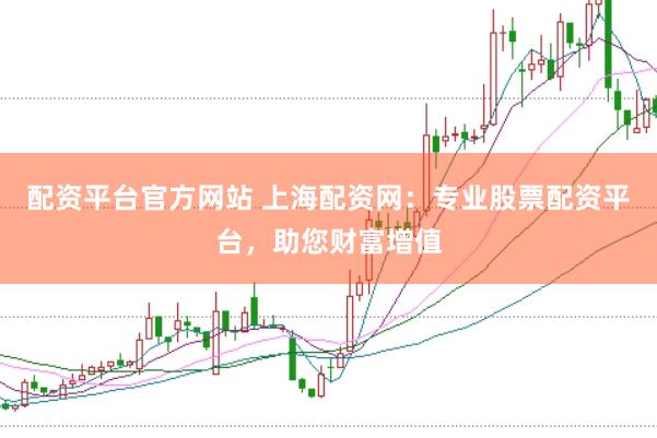 配资平台官方网站 上海配资网：专业股票配资平台，助您财富增值