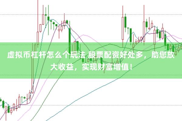 虚拟币杠杆怎么个玩法 股票配资好处多，助您放大收益，实现财富增值！