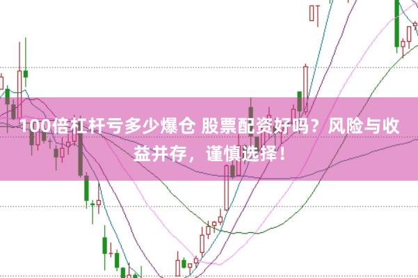 100倍杠杆亏多少爆仓 股票配资好吗？风险与收益并存，谨慎选择！