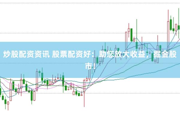 炒股配资资讯 股票配资好：助您放大收益，掘金股市！
