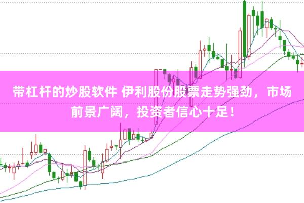 带杠杆的炒股软件 伊利股份股票走势强劲，市场前景广阔，投资者信心十足！