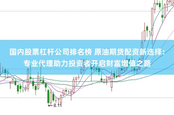 国内股票杠杆公司排名榜 原油期货配资新选择：专业代理助力投资者开启财富增值之路