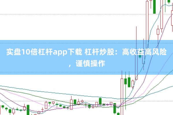 实盘10倍杠杆app下载 杠杆炒股：高收益高风险，谨慎操作