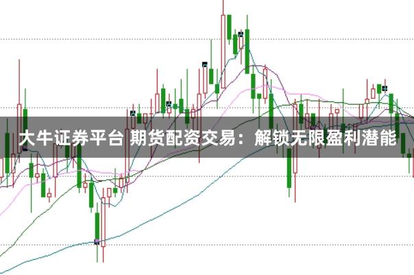大牛证券平台 期货配资交易：解锁无限盈利潜能