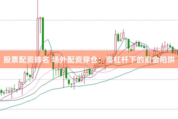 股票配资排名 场外配资穿仓：高杠杆下的资金陷阱
