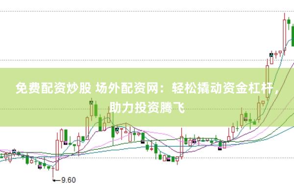免费配资炒股 场外配资网：轻松撬动资金杠杆，助力投资腾飞