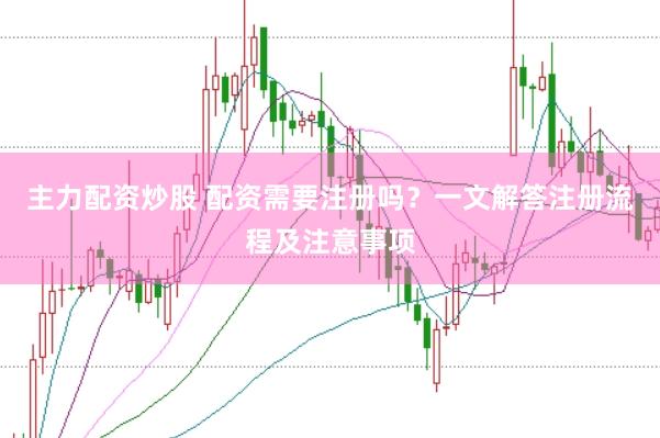 主力配资炒股 配资需要注册吗？一文解答注册流程及注意事项