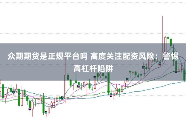 众期期货是正规平台吗 高度关注配资风险：警惕高杠杆陷阱