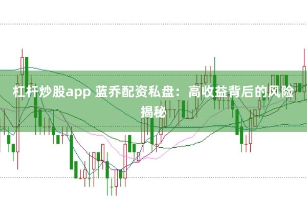 杠杆炒股app 蓝乔配资私盘：高收益背后的风险揭秘