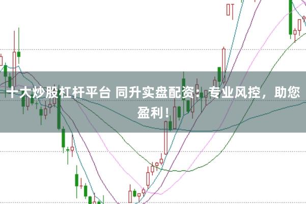 十大炒股杠杆平台 同升实盘配资：专业风控，助您盈利！