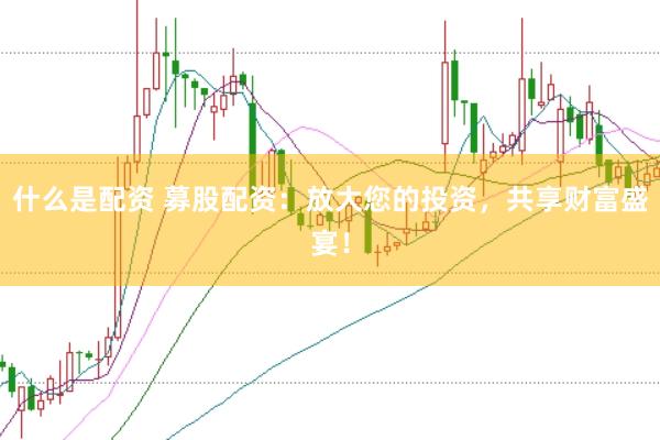 什么是配资 募股配资：放大您的投资，共享财富盛宴！