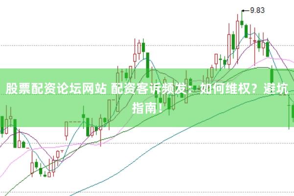股票配资论坛网站 配资客诉频发：如何维权？避坑指南！