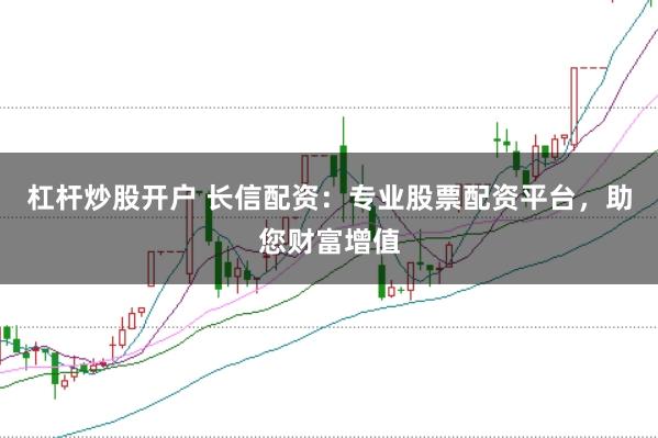 杠杆炒股开户 长信配资：专业股票配资平台，助您财富增值