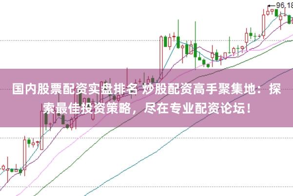 国内股票配资实盘排名 炒股配资高手聚集地：探索最佳投资策略，尽在专业配资论坛！