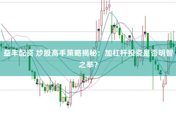 益丰配资 炒股高手策略揭秘：加杠杆投资是否明智之举？