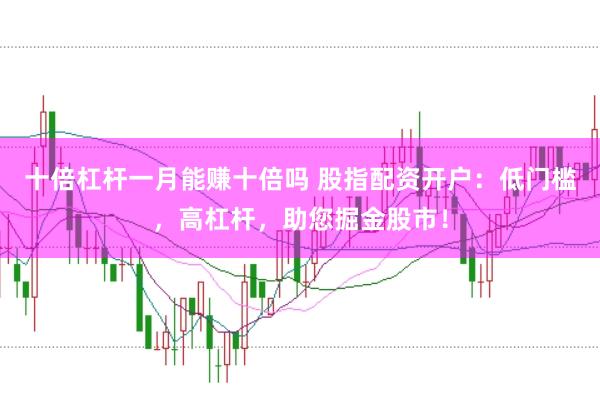 十倍杠杆一月能赚十倍吗 股指配资开户：低门槛，高杠杆，助您掘金股市！
