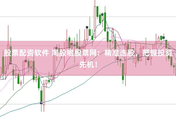 股票配资软件 淘股啦股票网：精准选股，把握投资先机！