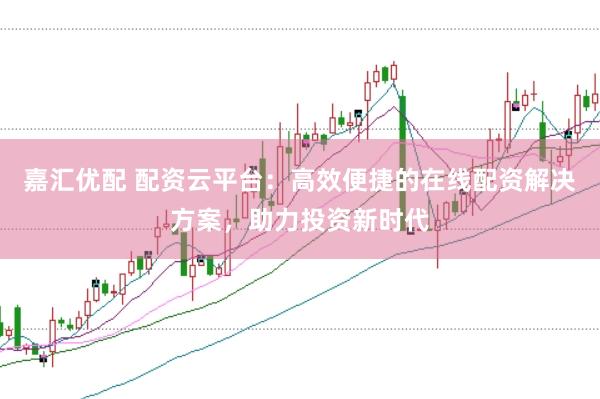 嘉汇优配 配资云平台：高效便捷的在线配资解决方案，助力投资新时代