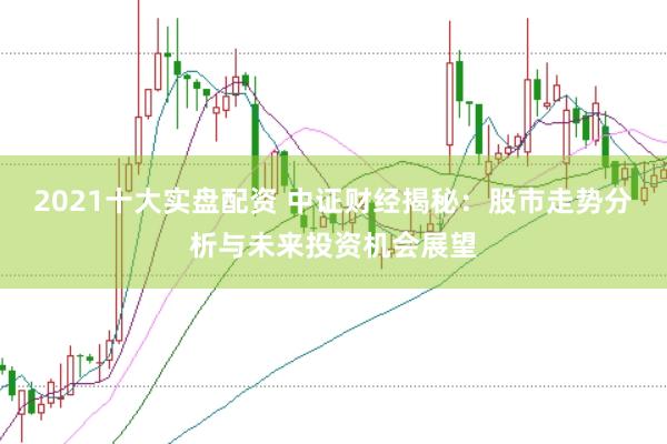 2021十大实盘配资 中证财经揭秘：股市走势分析与未来投资机会展望