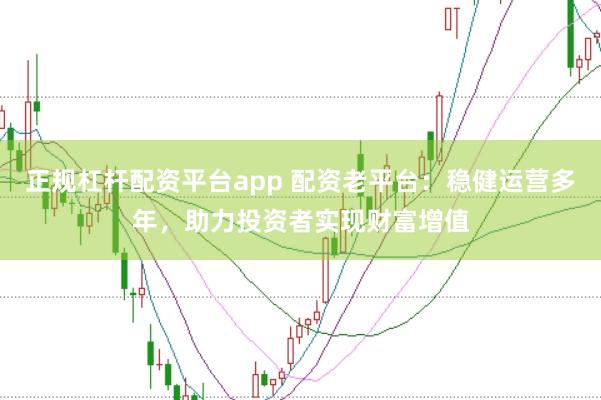 正规杠杆配资平台app 配资老平台：稳健运营多年，助力投资者实现财富增值