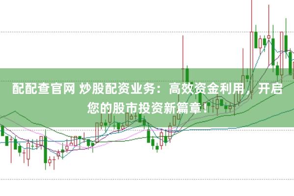 配配查官网 炒股配资业务：高效资金利用，开启您的股市投资新篇章！