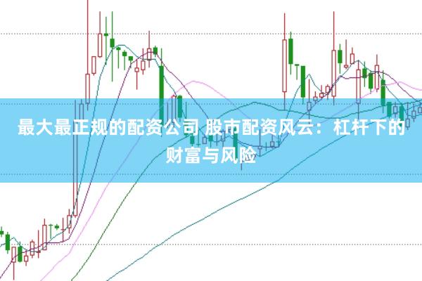 最大最正规的配资公司 股市配资风云：杠杆下的财富与风险