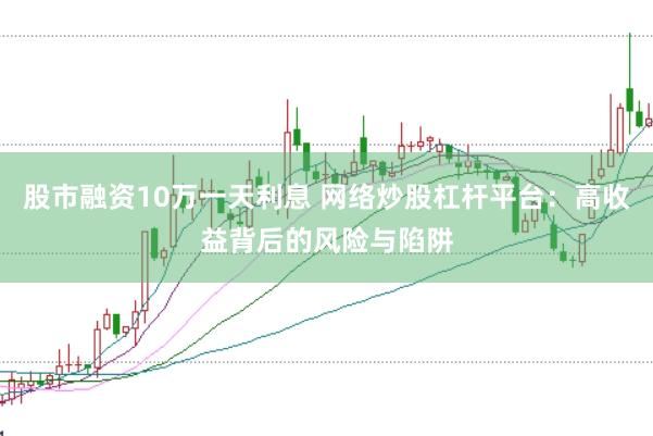 股市融资10万一天利息 网络炒股杠杆平台：高收益背后的风险与陷阱
