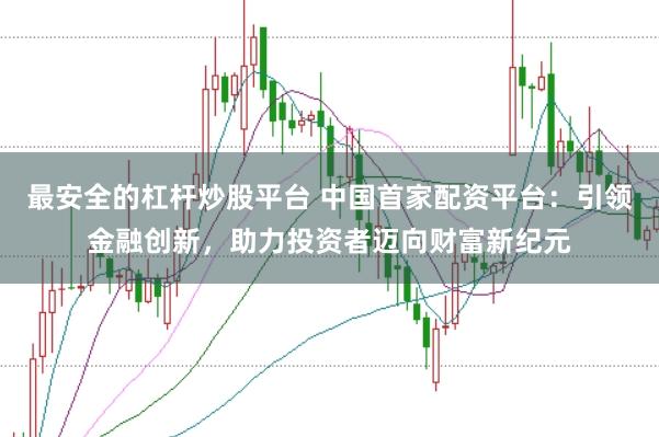 最安全的杠杆炒股平台 中国首家配资平台：引领金融创新，助力投资者迈向财富新纪元