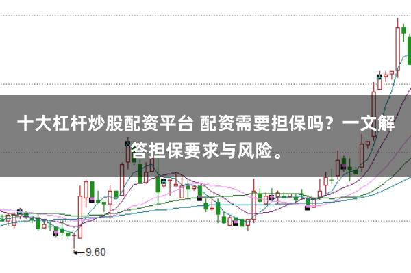 十大杠杆炒股配资平台 配资需要担保吗？一文解答担保要求与风险。