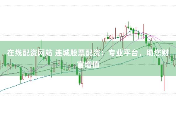 在线配资网站 连城股票配资：专业平台，助您财富增值