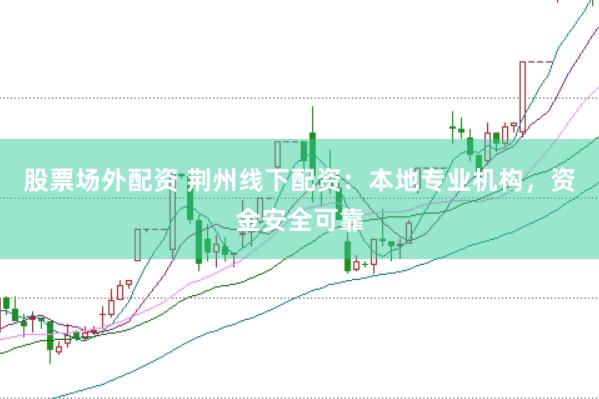 股票场外配资 荆州线下配资：本地专业机构，资金安全可靠