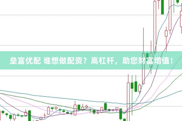 垒富优配 谁想做配资？高杠杆，助您财富增值！