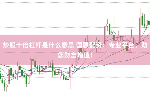 炒股十倍杠杆是什么意思 国恩配资：专业平台，助您财富增值！