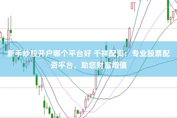 新手炒股开户哪个平台好 千祥配资：专业股票配资平台，助您财富增值
